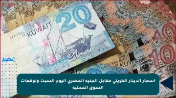 أسعار الدينار الكويتي مقابل الجنيه المصري اليوم السبت وتوقعات السوق المحلية